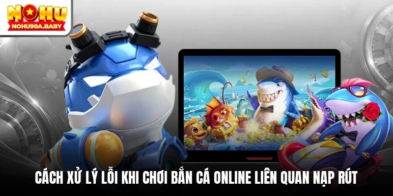 Cách xử lý lỗi khi chơi bắn cá online liên quan nạp rút