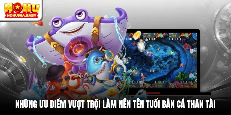 Những ưu điểm vượt trội làm nên tên tuổi Bắn Cá Thần Tài