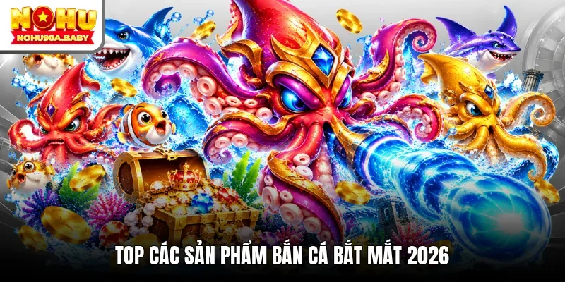Top các sản phẩm bắn cá bắt mắt 2026